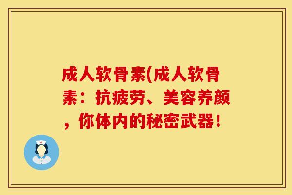 成人软骨素(成人软骨素：抗疲劳、美容养颜，你体内的秘密武器！