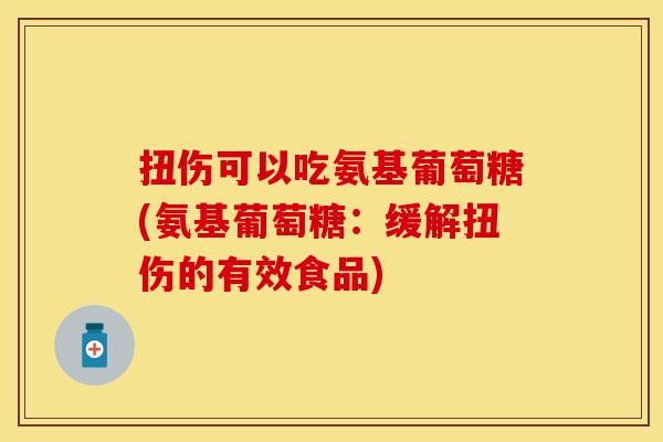 扭伤可以吃氨基葡萄糖(氨基葡萄糖：缓解扭伤的有效食品)