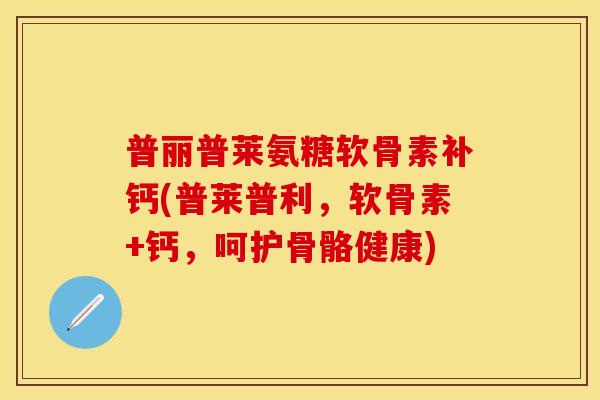 普丽普莱氨糖软骨素补钙(普莱普利,软骨素+钙,呵护骨骼健康) 普丽普莱氨糖软骨素补钙(普莱普利,软骨素+钙,呵护骨骼健康)