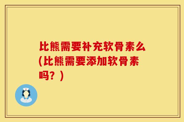 比熊需要补充软骨素么(比熊需要添加软骨素吗？)