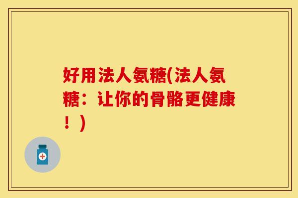 好用法人氨糖(法人氨糖:让你的骨骼更健康!) 好用法人氨糖(法人氨糖:让你的骨骼更健康!)