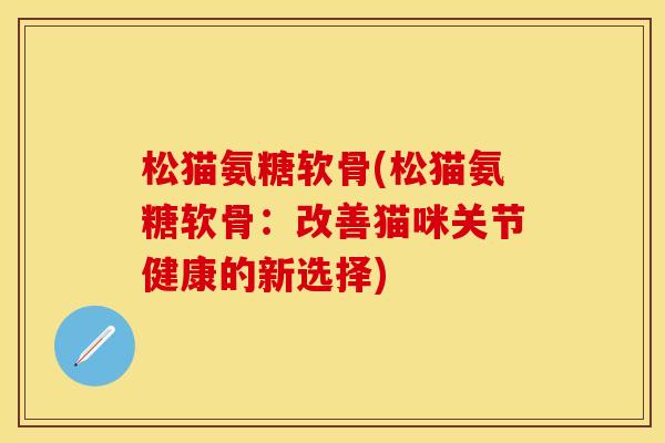 松猫氨糖软骨(松猫氨糖软骨：改善猫咪关节健康的新选择)