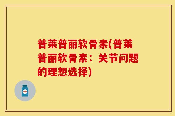 普莱普丽软骨素(普莱普丽软骨素：关节问题的理想选择)