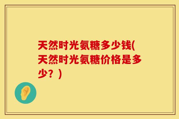 天然时光氨糖多少钱(天然时光氨糖价格是多少?)