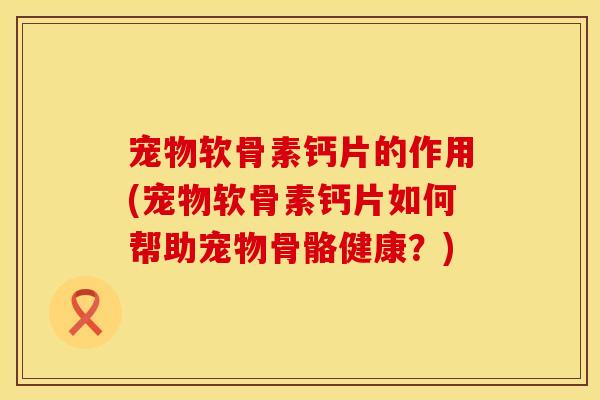 宠物软骨素钙片的作用(宠物软骨素钙片如何帮助宠物骨骼健康？)