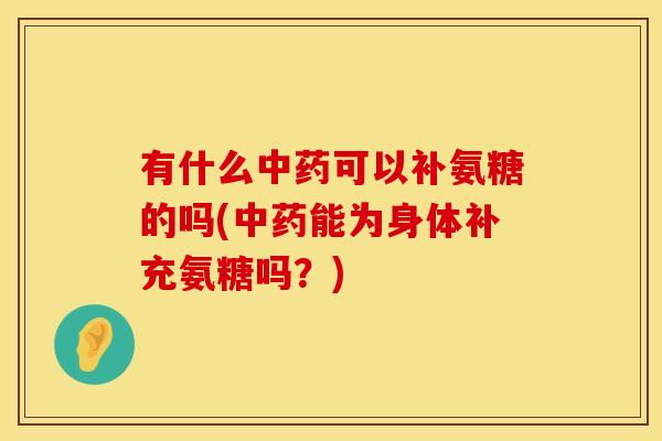 有什么可以补氨糖的吗(能为身体补充氨糖吗?) 有什么可以补氨糖的吗(能为身体补充氨糖吗?)