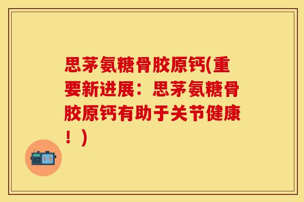 思茅氨糖骨胶原钙(重要新进展:思茅氨糖骨胶原钙有助于关节健康!) 思茅氨糖骨胶原钙(重要新进展:思茅氨糖骨胶原钙有助于关节健康!)