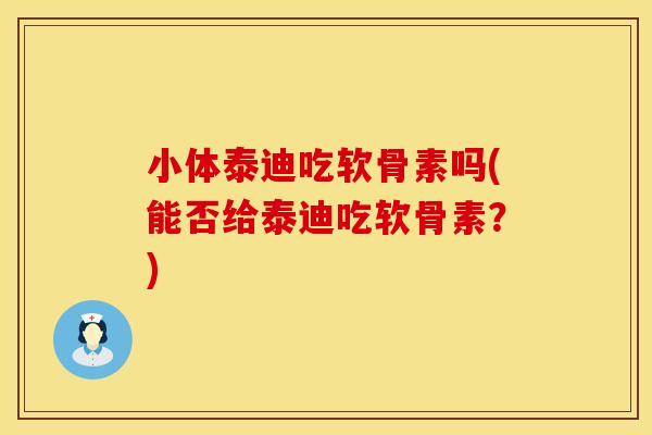小体泰迪吃软骨素吗(能否给泰迪吃软骨素?)