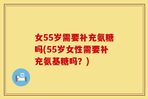 女55岁需要补充氨糖吗(55岁女性需要补充氨基糖吗?) 女55岁需要补充氨糖吗(55岁女性需要补充氨基糖吗?)