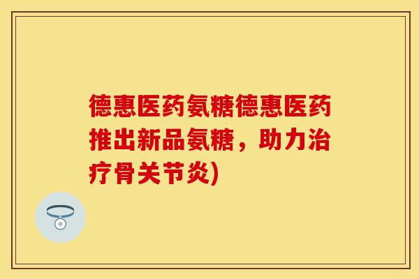 德惠医药氨糖德惠医药推出新品氨糖,助力骨) 德惠医药氨糖德惠医药推出新品氨糖,助力骨)