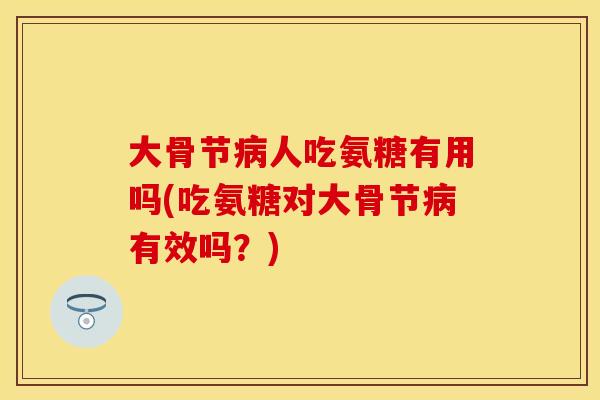 大骨节人吃氨糖有用吗(吃氨糖对大骨节有效吗?) 大骨节人吃氨糖有用吗(吃氨糖对大骨节有效吗?)