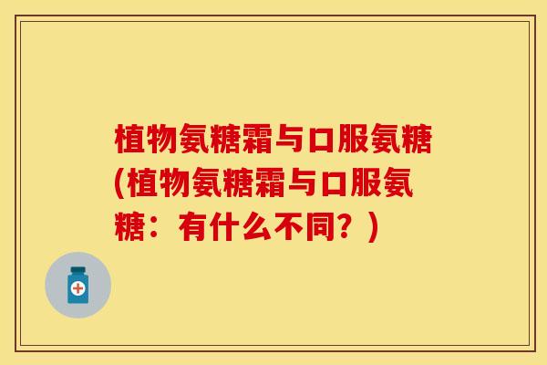 植物氨糖霜与口服氨糖(植物氨糖霜与口服氨糖：有什么不同？)