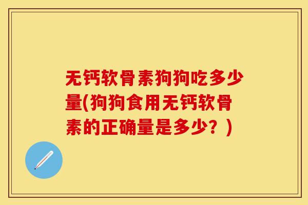 无钙软骨素狗狗吃多少量(狗狗食用无钙软骨素的正确量是多少？)