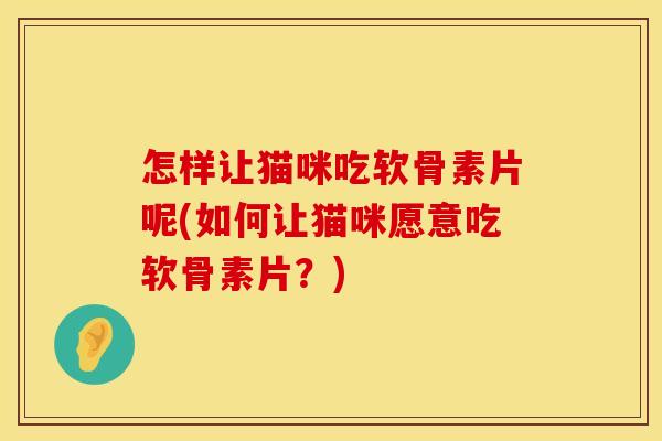 怎样让猫咪吃软骨素片呢(如何让猫咪愿意吃软骨素片？)