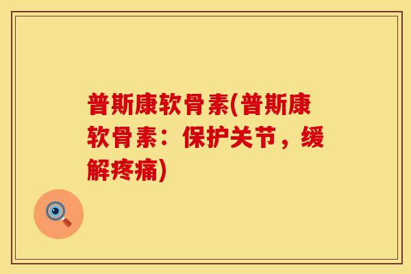 普斯康软骨素(普斯康软骨素:保护关节,缓解) 普斯康软骨素(普斯康软骨素:保护关节,缓解)