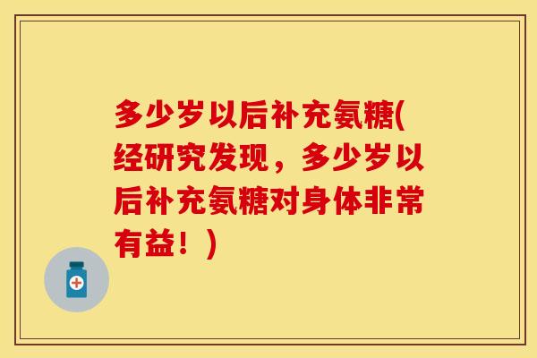 多少岁以后补充氨糖(经研究发现,多少岁以后补充氨糖对身体非常有益!) 多少岁以后补充氨糖(经研究发现,多少岁以后补充氨糖对身体非常有益!)