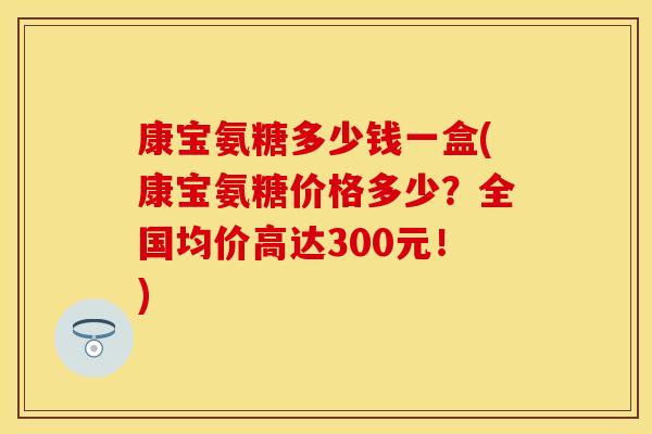 康宝氨糖多少钱一盒(康宝氨糖价格多少？全国均价高达300元！)