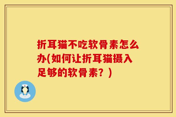折耳猫不吃软骨素怎么办(如何让折耳猫摄入足够的软骨素?) 折耳猫不吃软骨素怎么办(如何让折耳猫摄入足够的软骨素?)