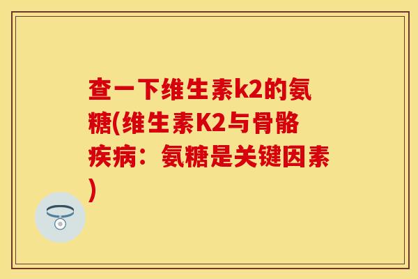 查一下维生素k2的氨糖(维生素K2与骨骼:氨糖是关键因素) 查一下维生素k2的氨糖(维生素K2与骨骼:氨糖是关键因素)