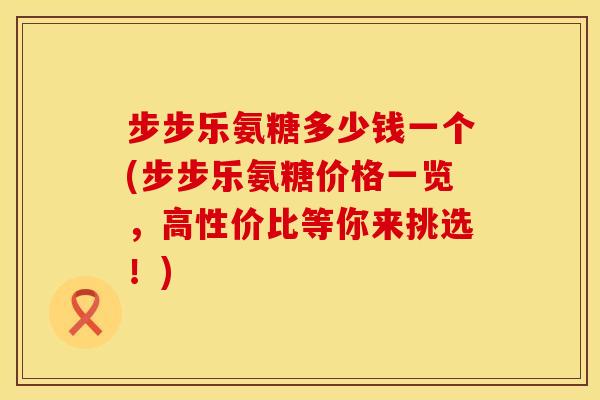 步步乐氨糖多少钱一个(步步乐氨糖价格一览,高性价比等你来挑选!) 步步乐氨糖多少钱一个(步步乐氨糖价格一览,高性价比等你来挑选!)