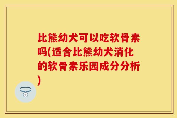 比熊幼犬可以吃软骨素吗(适合比熊幼犬消化的软骨素乐园成分分析)