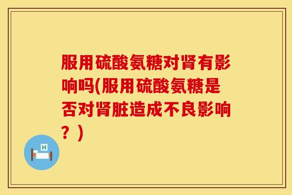 服用硫酸氨糖对肾有影响吗(服用硫酸氨糖是否对肾脏造成不良影响？)