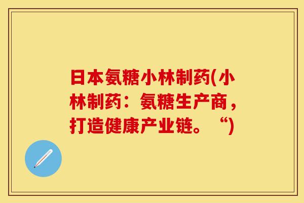 日本氨糖小林制药(小林制药:氨糖生产商,打造健康产业链。“) 日本氨糖小林制药(小林制药:氨糖生产商,打造健康产业链。“)