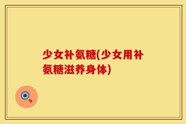少女补氨糖(少女用补氨糖滋养身体)
