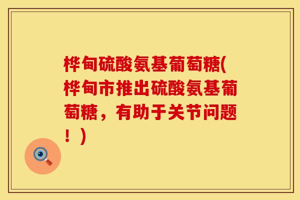 桦甸硫酸氨基葡萄糖(桦甸市推出硫酸氨基葡萄糖,有助于关节问题!)