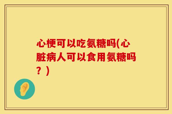 心梗可以吃氨糖吗(心脏病人可以食用氨糖吗？)