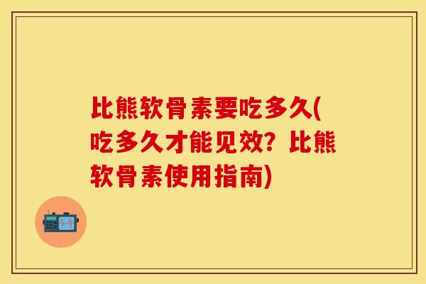比熊软骨素要吃多久(吃多久才能见效？比熊软骨素使用指南)