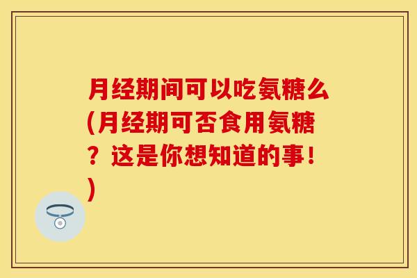 期间可以吃氨糖么(期可否食用氨糖？这是你想知道的事！)
