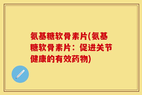 氨基糖软骨素片(氨基糖软骨素片:促进关节健康的有效) 氨基糖软骨素片(氨基糖软骨素片:促进关节健康的有效)