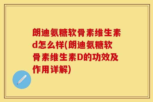 朗迪氨糖软骨素维生素d怎么样(朗迪氨糖软骨素维生素D的功效及作用详解)