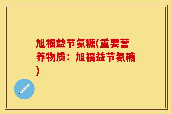 旭福益节氨糖(重要营养物质：旭福益节氨糖)