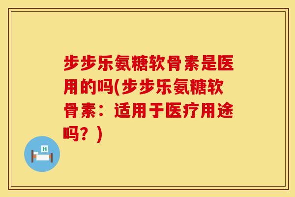 步步乐氨糖软骨素是医用的吗(步步乐氨糖软骨素：适用于医疗用途吗？)