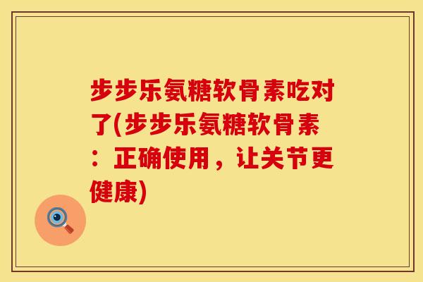 步步乐氨糖软骨素吃对了(步步乐氨糖软骨素:正确使用,让关节更健康) 步步乐氨糖软骨素吃对了(步步乐氨糖软骨素:正确使用,让关节更健康)