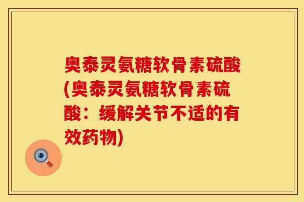 奥泰灵氨糖软骨素硫酸(奥泰灵氨糖软骨素硫酸:缓解关节不适的有效) 奥泰灵氨糖软骨素硫酸(奥泰灵氨糖软骨素硫酸:缓解关节不适的有效)