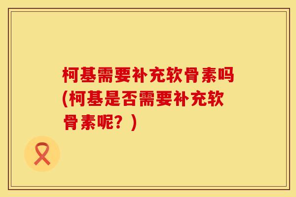 柯基需要补充软骨素吗(柯基是否需要补充软骨素呢?) 柯基需要补充软骨素吗(柯基是否需要补充软骨素呢?)