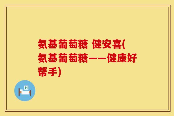 氨基葡萄糖 健安喜(氨基葡萄糖——健康好帮手)