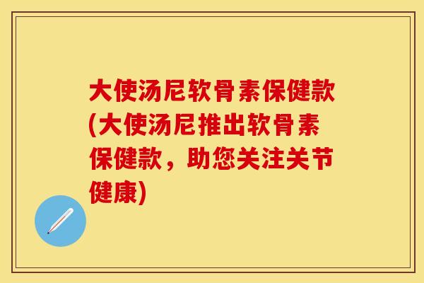 大使汤尼软骨素保健款(大使汤尼推出软骨素保健款，助您关注关节健康)