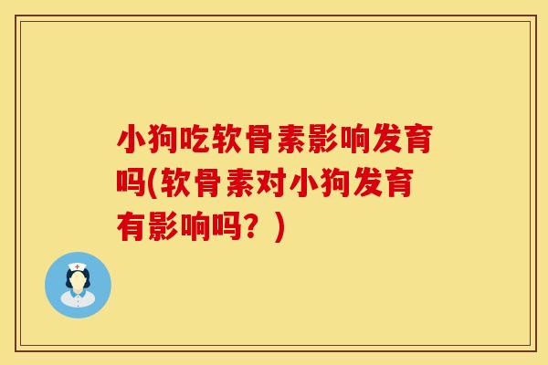 小狗吃软骨素影响发育吗(软骨素对小狗发育有影响吗?) 小狗吃软骨素影响发育吗(软骨素对小狗发育有影响吗?)