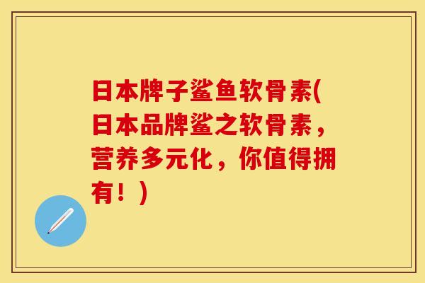 日本牌子鲨鱼软骨素(日本品牌鲨之软骨素，营养多元化，你值得拥有！)