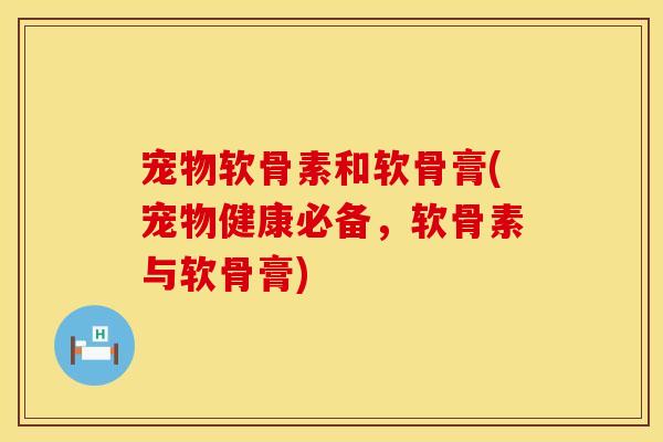宠物软骨素和软骨膏(宠物健康必备,软骨素与软骨膏)