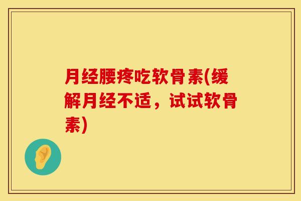 月经腰疼吃软骨素(缓解月经不适，试试软骨素)
