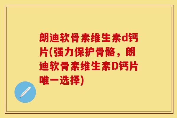 朗迪软骨素维生素d钙片(强力保护骨骼，朗迪软骨素维生素D钙片选择)