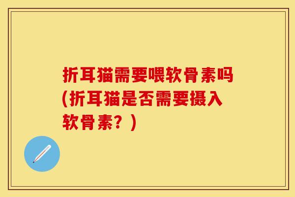 折耳猫需要喂软骨素吗(折耳猫是否需要摄入软骨素?) 折耳猫需要喂软骨素吗(折耳猫是否需要摄入软骨素?)