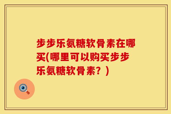 步步乐氨糖软骨素在哪买(哪里可以购买步步乐氨糖软骨素?) 步步乐氨糖软骨素在哪买(哪里可以购买步步乐氨糖软骨素?)