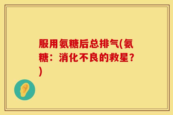 服用氨糖后总排气(氨糖：消化不良的救星？)