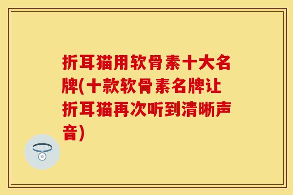 折耳猫用软骨素十大名牌(十款软骨素名牌让折耳猫再次听到清晰声音)